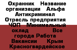 Охранник › Название организации ­ Альфа - Антикриминал › Отрасль предприятия ­ ЧОП › Минимальный оклад ­ 33 000 - Все города Работа » Вакансии   . Крым,Красногвардейское